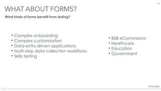 @uxordie@uxordie
• Complex onboarding
• Complex customization
• Data-entry driven applications
• Multi-step data collection workflows
• Skills testing
WHAT ABOUT FORMS?
7
What kinds of forms benefit from testing?
• B2B eCommerce
• Healthcare
• Education
• Government
 