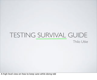 TESTING SURVIVAL GUIDE
                                                        Thilo Utke




A high level view on how to keep sane while doing tdd
 