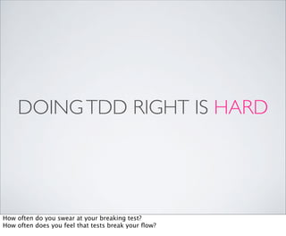 DOING TDD RIGHT IS HARD




How often do you swear at your breaking test?
How often does you feel that tests break your ﬂow?
 
