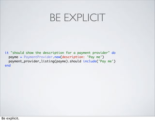 BE EXPLICIT


  it "should show the description for a payment provider" do
    payme = PaymentProvider.new(description: 'Pay me')
    payment_provider_listing(payme).should include('Pay me')
  end




Be explicit.
 