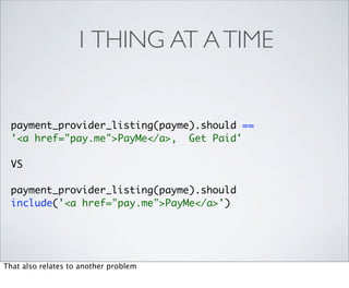 1 THING AT A TIME


  payment_provider_listing(payme).should ==
  '<a href="pay.me">PayMe</a>, Get Paid'

  VS

  payment_provider_listing(payme).should
  include('<a href="pay.me">PayMe</a>')




That also relates to another problem
 