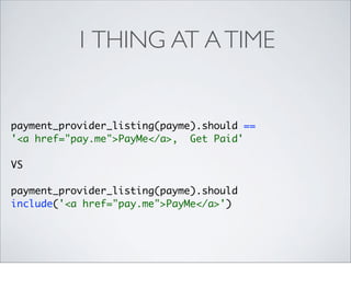 1 THING AT A TIME


payment_provider_listing(payme).should ==
'<a href="pay.me">PayMe</a>, Get Paid'

VS

payment_provider_listing(payme).should
include('<a href="pay.me">PayMe</a>')
 