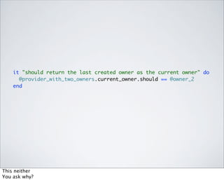 it "should return the last created owner as the current owner" do
      @provider_with_two_owners.current_owner.should == @owner_2
    end




This neither
You ask why?
 