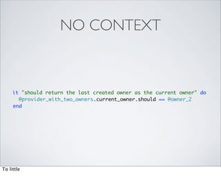 NO CONTEXT



     it "should return the last created owner as the current owner" do
       @provider_with_two_owners.current_owner.should == @owner_2
     end




To little
 