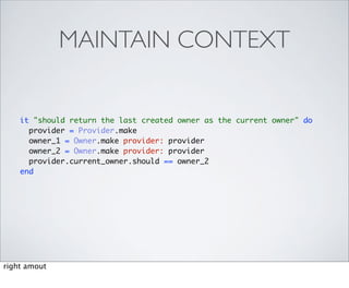 MAINTAIN CONTEXT


    it "should return the last created owner as the current owner" do
      provider = Provider.make
      owner_1 = Owner.make provider: provider
      owner_2 = Owner.make provider: provider
      provider.current_owner.should == owner_2
    end




right amout
 
