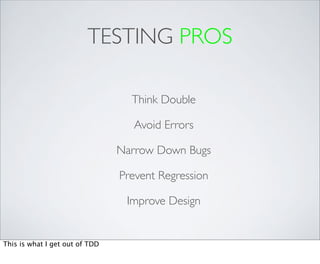 TESTING PROS

                                  Think Double

                                  Avoid Errors

                                Narrow Down Bugs

                                Prevent Regression

                                 Improve Design


This is what I get out of TDD
 