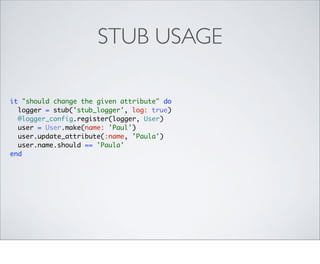 STUB USAGE

it "should change the given attribute" do
  logger = stub('stub_logger', log: true)
  @logger_config.register(logger, User)
  user = User.make(name: 'Paul')
  user.update_attribute(:name, 'Paula')
  user.name.should == 'Paula'
end
 