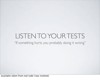 LISTEN TO YOUR TESTS
            “If something hurts you probably doing it wrong”




examples taken from real code I was involved.
 