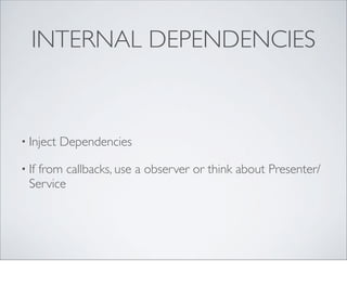 INTERNAL DEPENDENCIES



• Inject   Dependencies

• Iffrom callbacks, use a observer or think about Presenter/
  Service
 