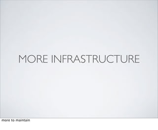 MORE INFRASTRUCTURE




more to maintain
 