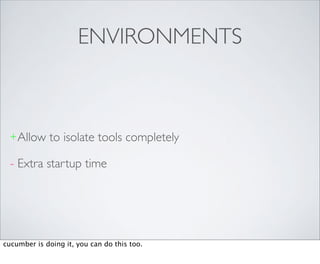 ENVIRONMENTS



  + Allow    to isolate tools completely

  - Extra startup time




cucumber is doing it, you can do this too.
 