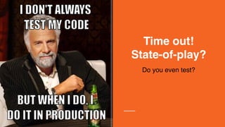 Time out!
State-of-play?
Do you even test?
 