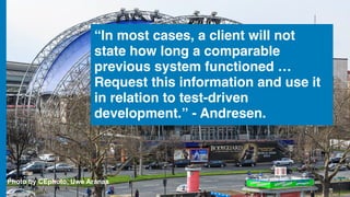 “In most cases, a client will not
state how long a comparable
previous system functioned …
Request this information and use it
in relation to test-driven
development.” - Andresen.
Photo by CEphoto, Uwe Aranas
 