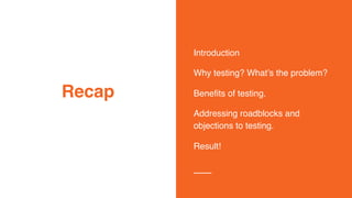 Introduction
Why testing? What’s the problem?
Benefits of testing.
Addressing roadblocks and
objections to testing.
Result!
Recap
 