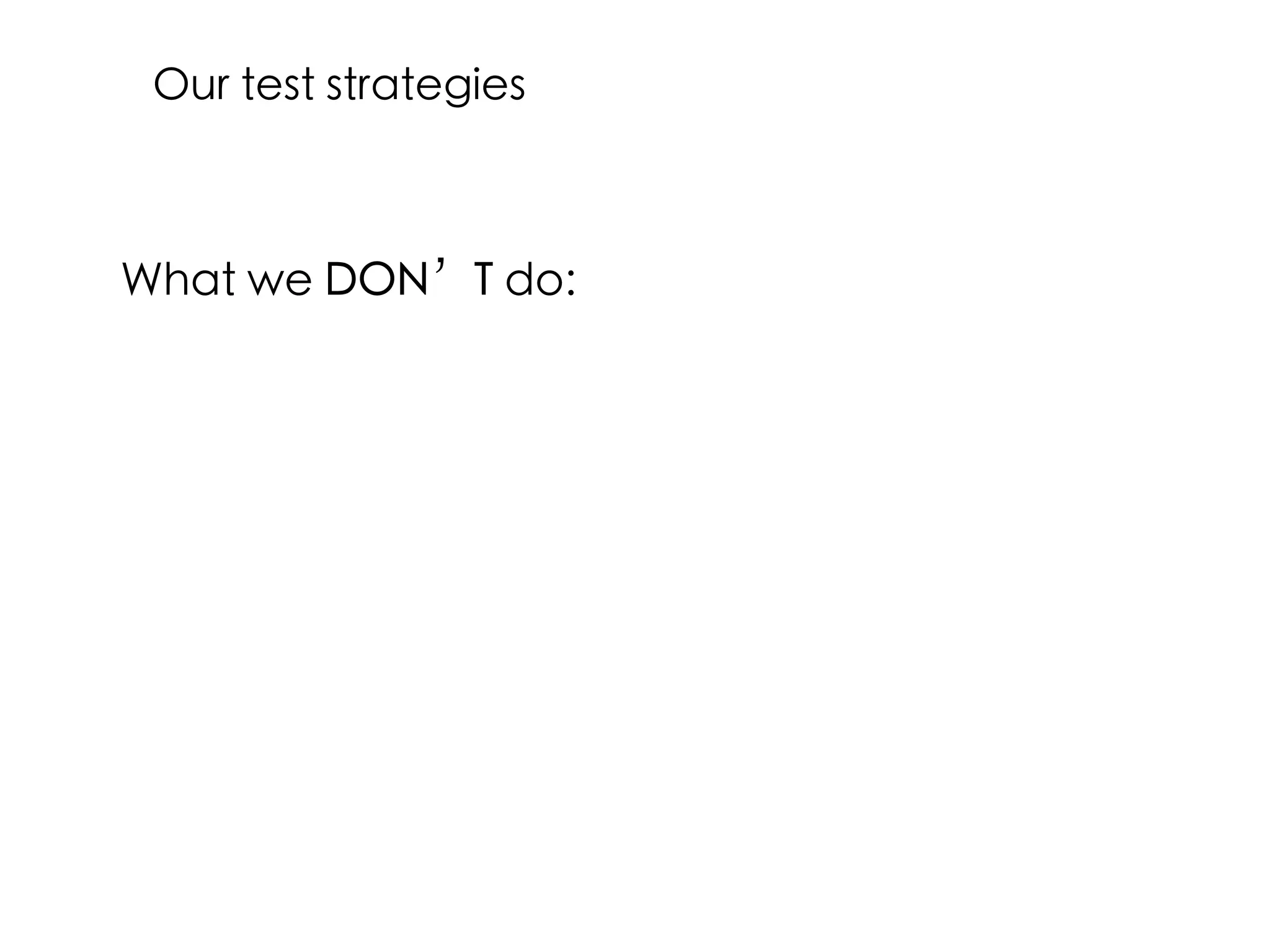 What we DON’T do:
Our test strategies
 