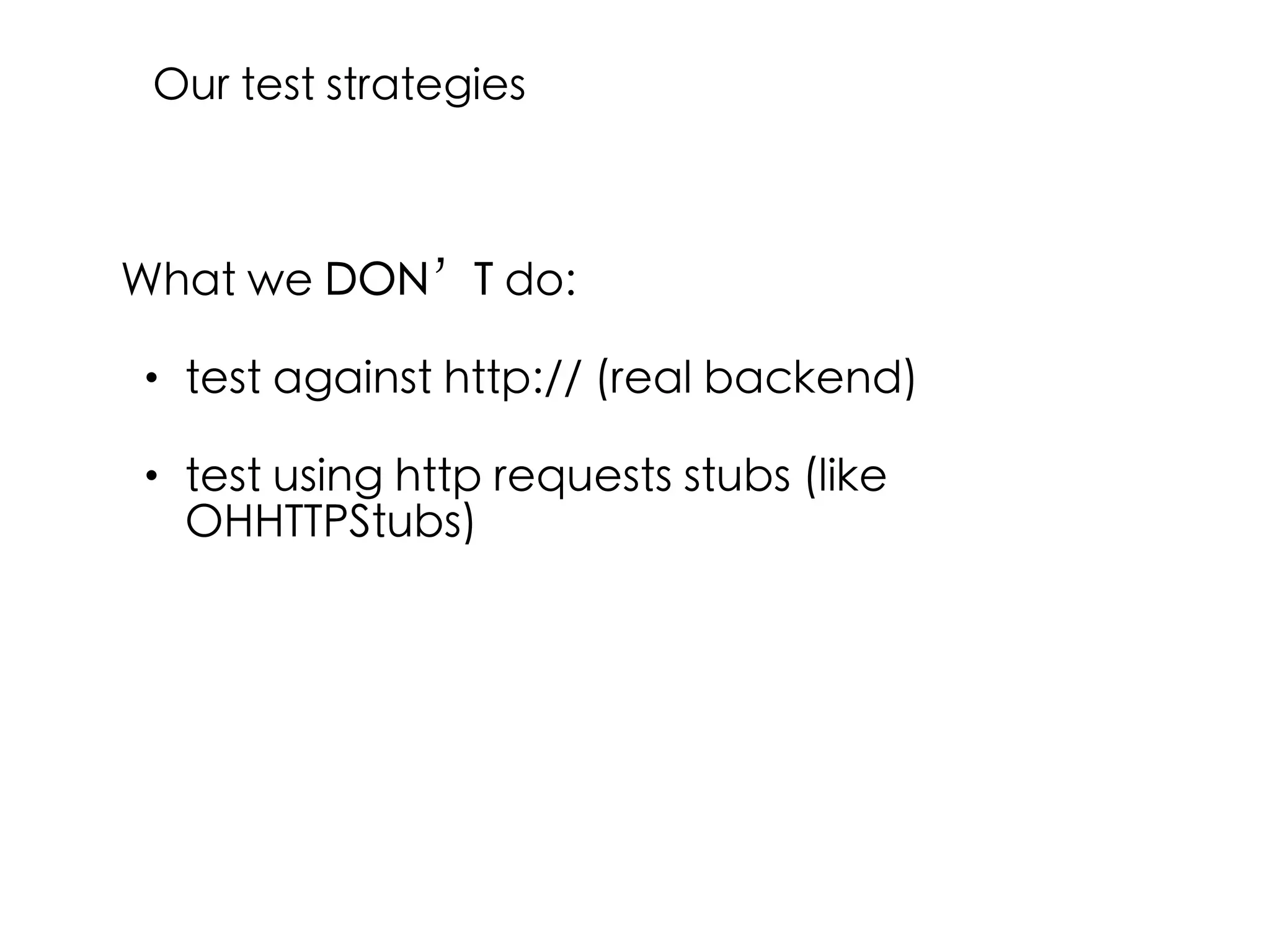 What we DON’T do:
• test against http:// (real backend)
• test using http requests stubs (like
OHHTTPStubs)
Our test strategies
 