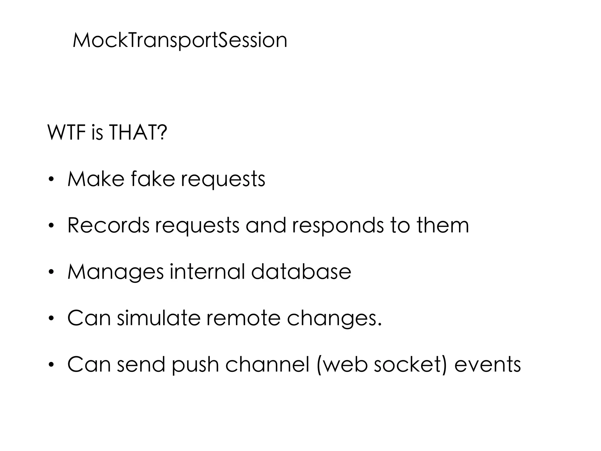 WTF is THAT?
• Make fake requests
• Records requests and responds to them
• Manages internal database
• Can simulate remote changes.
• Can send push channel (web socket) events
MockTransportSession
 