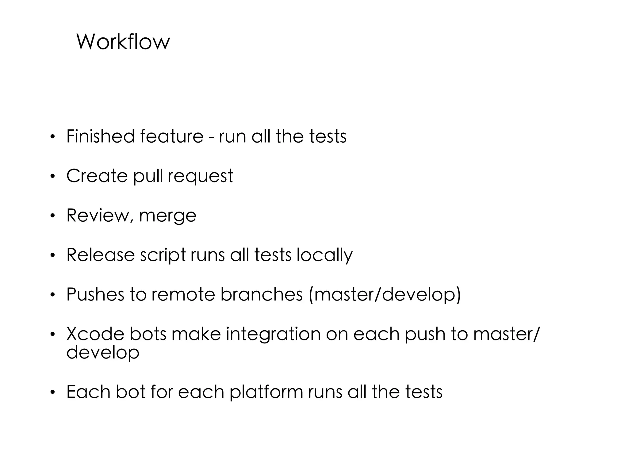 • Finished feature - run all the tests
• Create pull request
• Review, merge
• Release script runs all tests locally
• Pushes to remote branches (master/develop)
• Xcode bots make integration on each push to master/
develop
• Each bot for each platform runs all the tests
Workflow
 