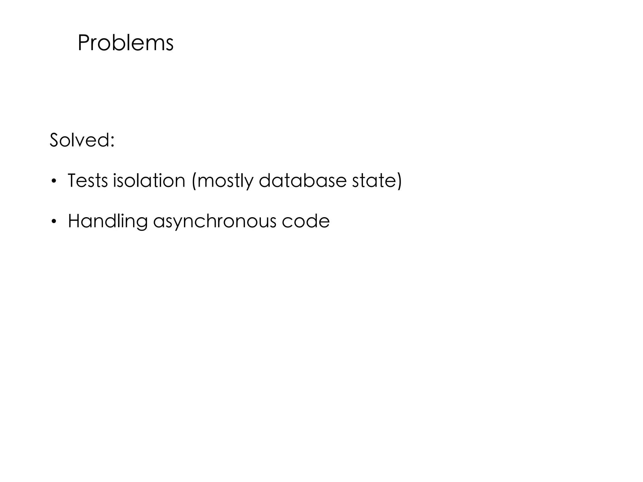 Solved:
• Tests isolation (mostly database state)
• Handling asynchronous code
Problems
 