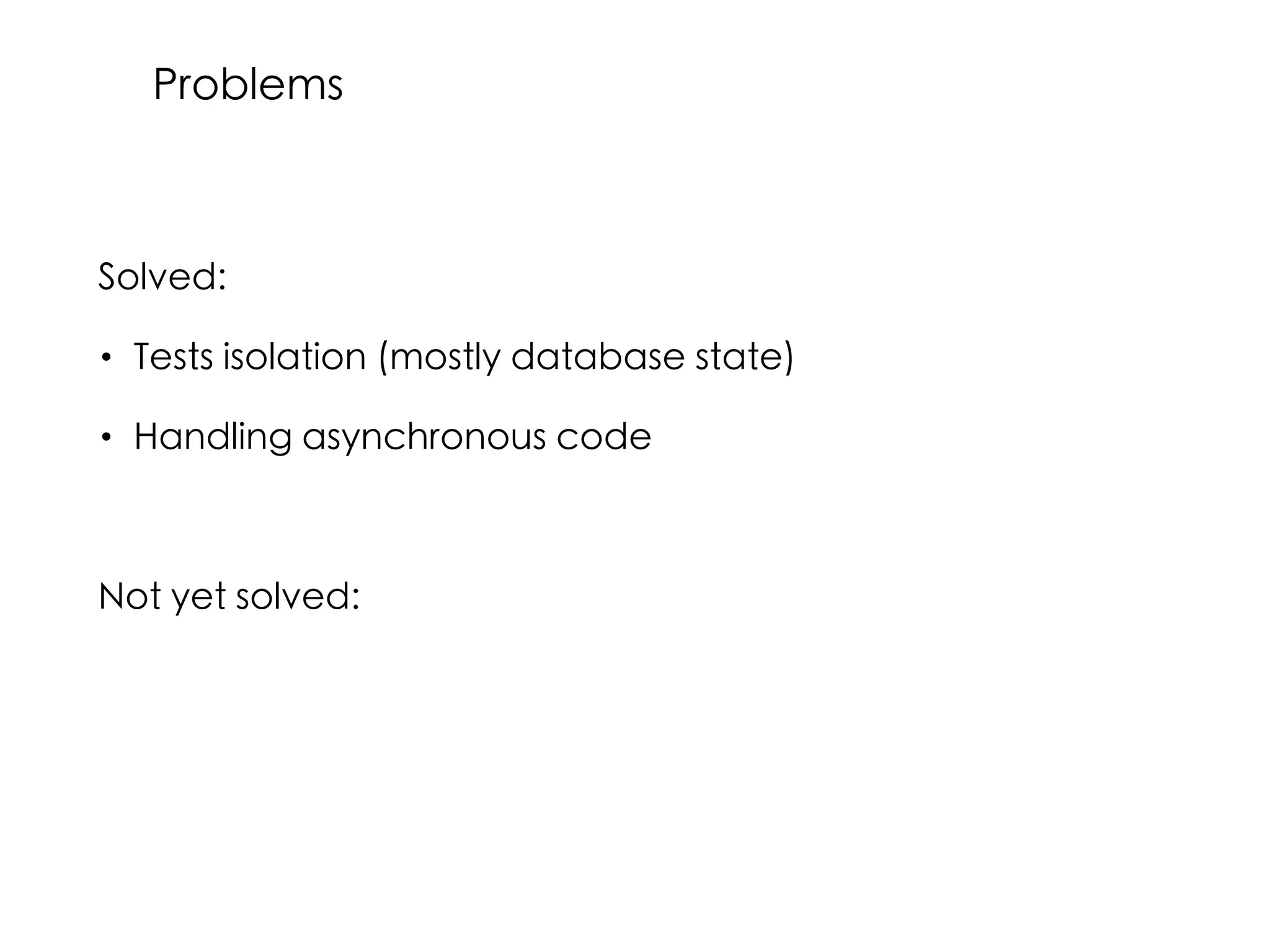 Solved:
• Tests isolation (mostly database state)
• Handling asynchronous code
Not yet solved:
Problems
 