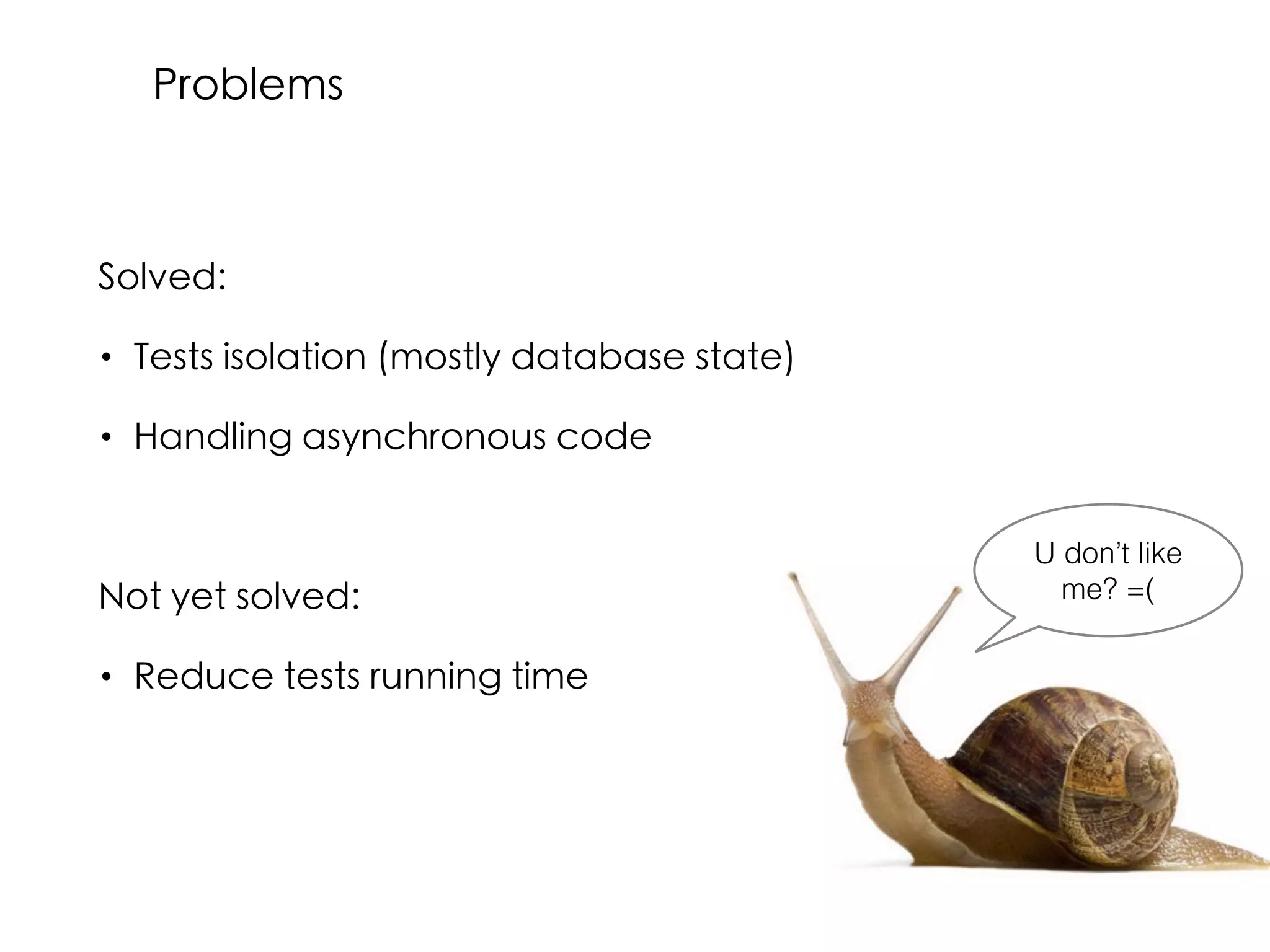 Solved:
• Tests isolation (mostly database state)
• Handling asynchronous code
Not yet solved:
• Reduce tests running time
U don’t like
me? =(
Problems
 