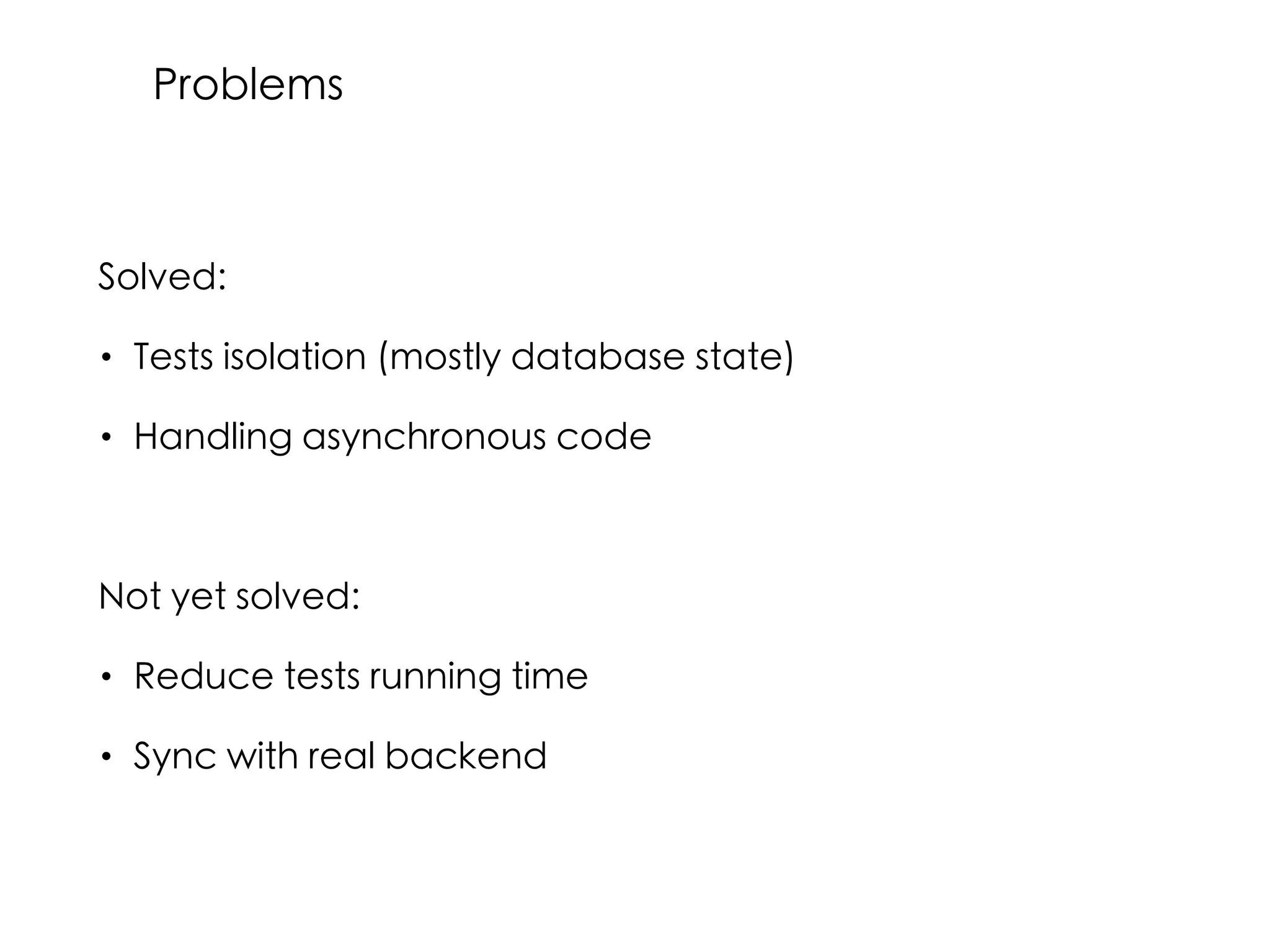 Solved:
• Tests isolation (mostly database state)
• Handling asynchronous code
Not yet solved:
• Reduce tests running time
• Sync with real backend
Problems
 