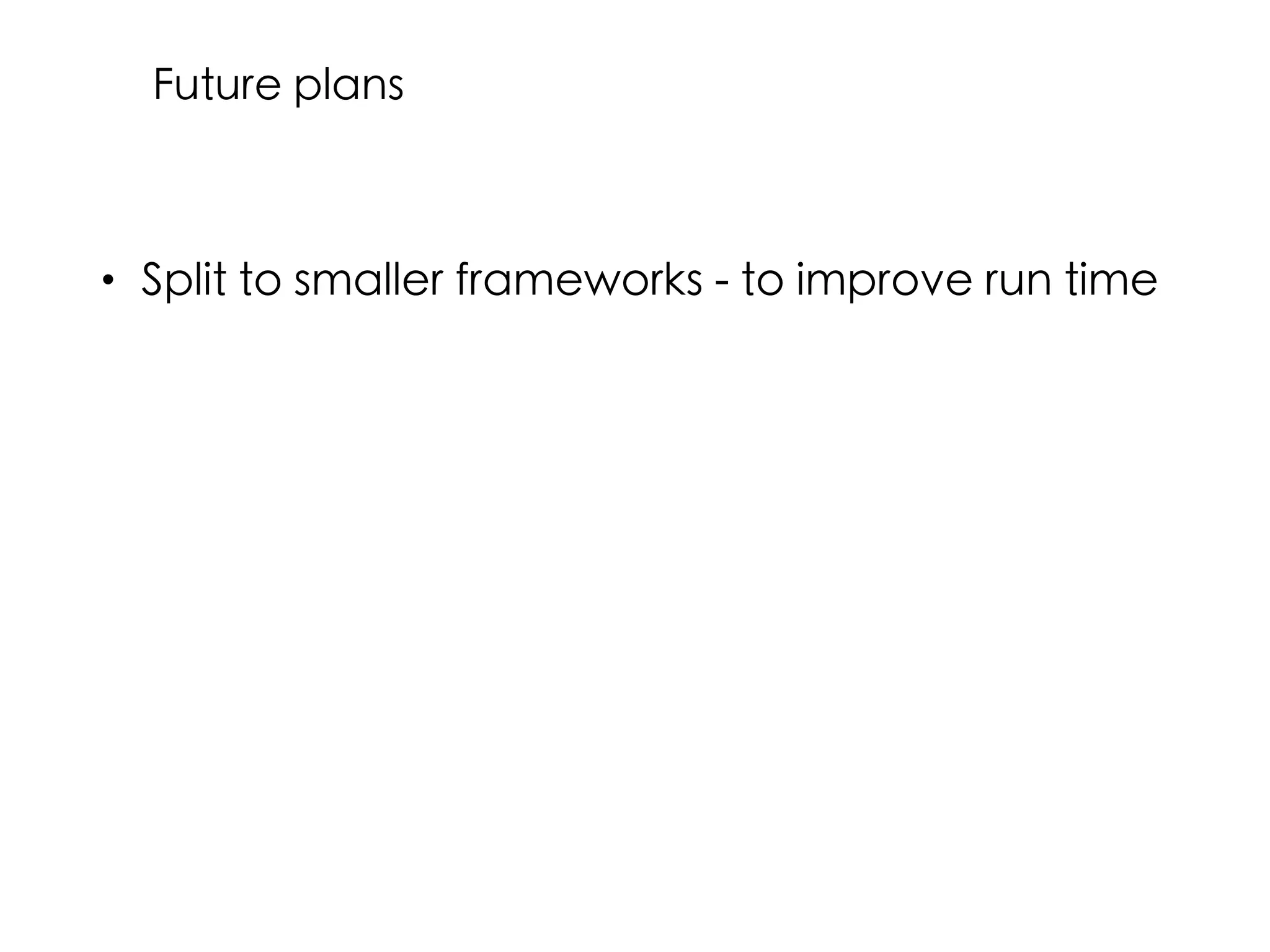 • Split to smaller frameworks - to improve run time
Future plans
 