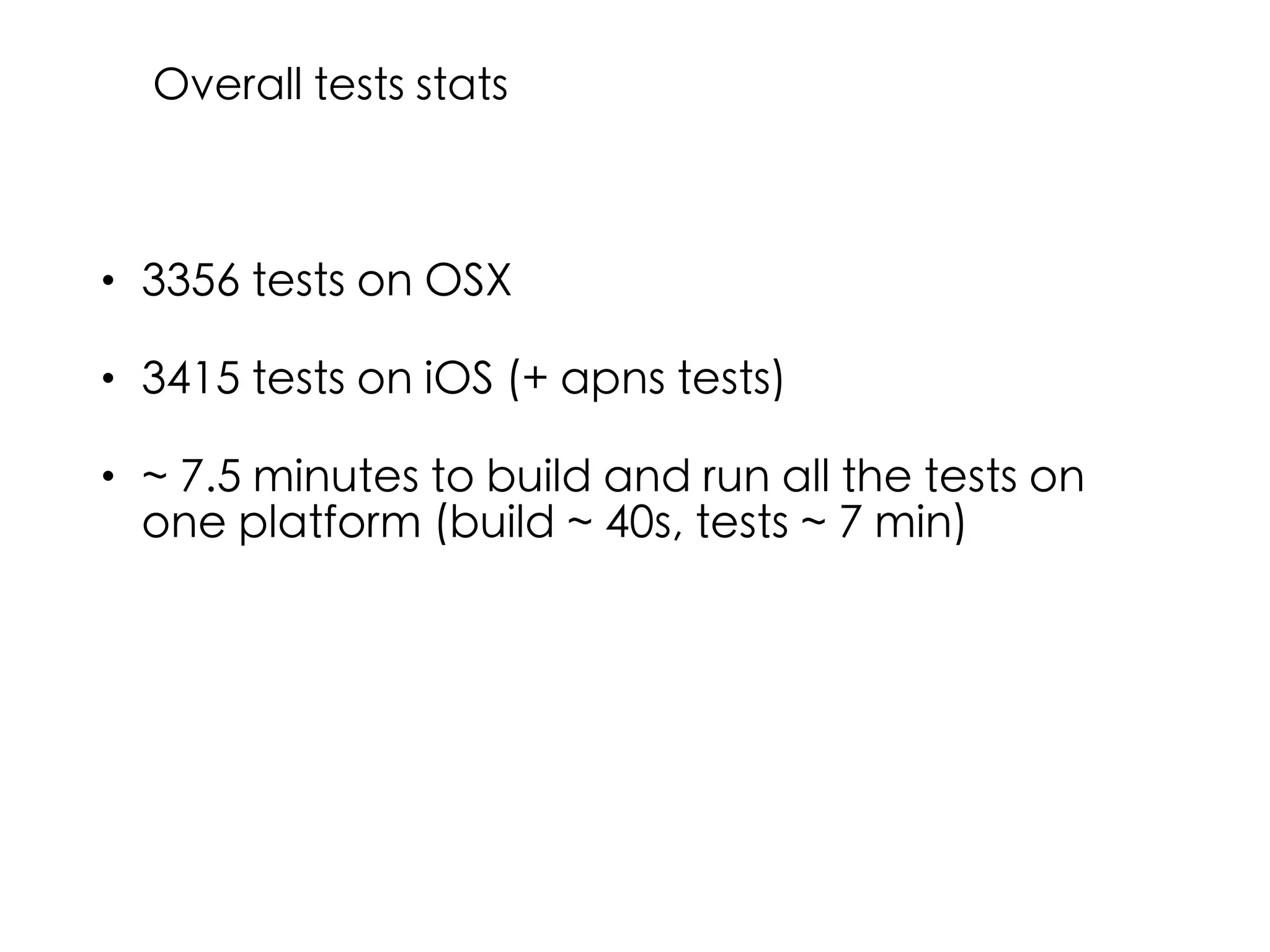 • 3356 tests on OSX
• 3415 tests on iOS (+ apns tests)
• ~ 7.5 minutes to build and run all the tests on
one platform (build ~ 40s, tests ~ 7 min)
Overall tests stats
 