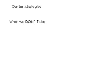 What we DON’T do:
Our test strategies
 