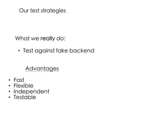 What we really do:
• Test against fake backend
Advantages
• Fast
• Flexible
• Independent
• Testable
Our test strategies
 