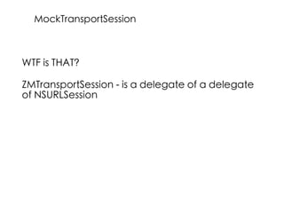 WTF is THAT?
ZMTransportSession - is a delegate of a delegate
of NSURLSession
MockTransportSession
 