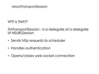 WTF is THAT?
ZMTransportSession - is a delegate of a delegate
of NSURLSession
• Sends http requests to scheduler
• Handles authentication
• Opens/closes web socket connection
MockTransportSession
 