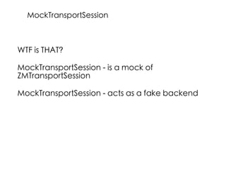 WTF is THAT?
MockTransportSession - is a mock of
ZMTransportSession
MockTransportSession - acts as a fake backend
MockTransportSession
 