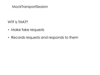 WTF is THAT?
• Make fake requests
• Records requests and responds to them
MockTransportSession
 
