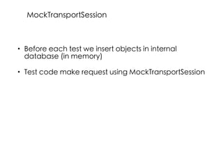• Before each test we insert objects in internal
database (in memory)
• Test code make request using MockTransportSession
MockTransportSession
 