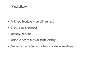 • Finished feature - run all the tests
• Create pull request
• Review, merge
• Release script runs all tests locally
• Pushes to remote branches (master/develop)
Workflow
 