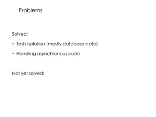 Solved:
• Tests isolation (mostly database state)
• Handling asynchronous code
Not yet solved:
Problems
 