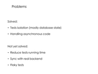 Solved:
• Tests isolation (mostly database state)
• Handling asynchronous code
Not yet solved:
• Reduce tests running time
• Sync with real backend
• Flaky tests
Problems
 