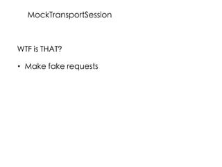 WTF is THAT?
• Make fake requests
MockTransportSession
 