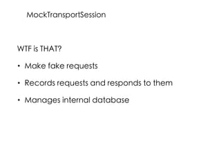 WTF is THAT?
• Make fake requests
• Records requests and responds to them
• Manages internal database
MockTransportSession
 