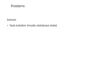 Solved:
• Tests isolation (mostly database state)
Problems
 