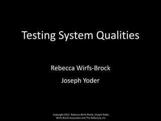 Testing System Qualities

     Rebecca Wirfs-Brock
             Joseph Yoder



      Copyright 2012 Rebecca Wirfs-Brock, Joseph Yoder,
        Wirfs-Brock Associates and The Refactory, Inc.
 