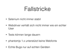 Fallstricke
• Selenium nicht immer stabil
• Webdriver verhält sich nicht immer wie ein echter
User
• Tests können lange dauern
• phantomjs 1.x unterstützt keine Webfonts
• Echte Bugs nur auf echten Geräten
 