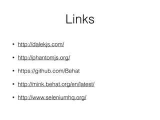 Links
• http://dalekjs.com/
• http://phantomjs.org/
• https://github.com/Behat
• http://mink.behat.org/en/latest/
• http://www.seleniumhq.org/
 