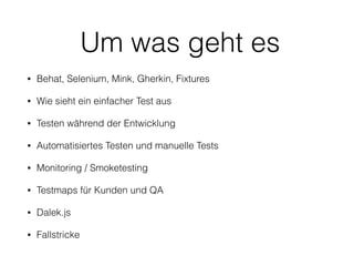 Um was geht es
• Behat, Selenium, Mink, Gherkin, Fixtures
• Wie sieht ein einfacher Test aus
• Testen während der Entwicklung
• Automatisiertes Testen und manuelle Tests
• Monitoring / Smoketesting
• Testmaps für Kunden und QA
• Dalek.js
• Fallstricke
 