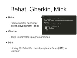 Behat, Gherkin, Mink
• Behat
• Framework für behaviour  
driven development (bdd)
• Gherkin
• Tests in normaler Sprache schreiben
• Mink
• Library für Behat für User Acceptance Tests (UAT) im
Browser
 