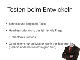Testen beim Entwickeln
• Schnelle und langsame Tests
• Headless oder nicht, das ist hier die Frage
• phantomjs, slimerjs
• Code kommt nur auf Master, wenn der Test grün ist
(und die anderen weiterhin grün sind)
 