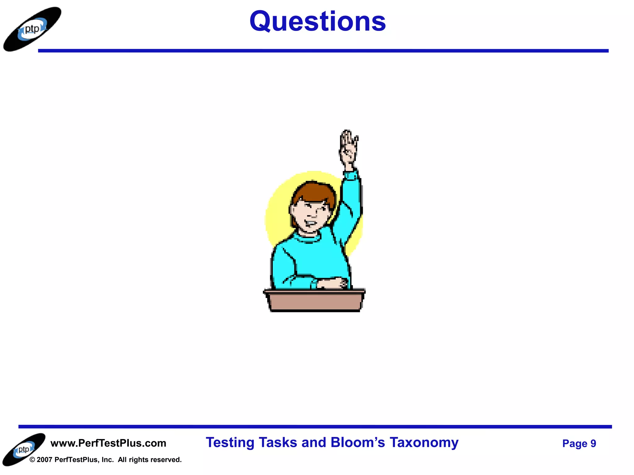 Questions




      www.PerfTestPlus.com                       Testing Tasks and Bloom’s Taxonomy   Page 9
© 2007 PerfTestPlus, Inc. All rights reserved.
 