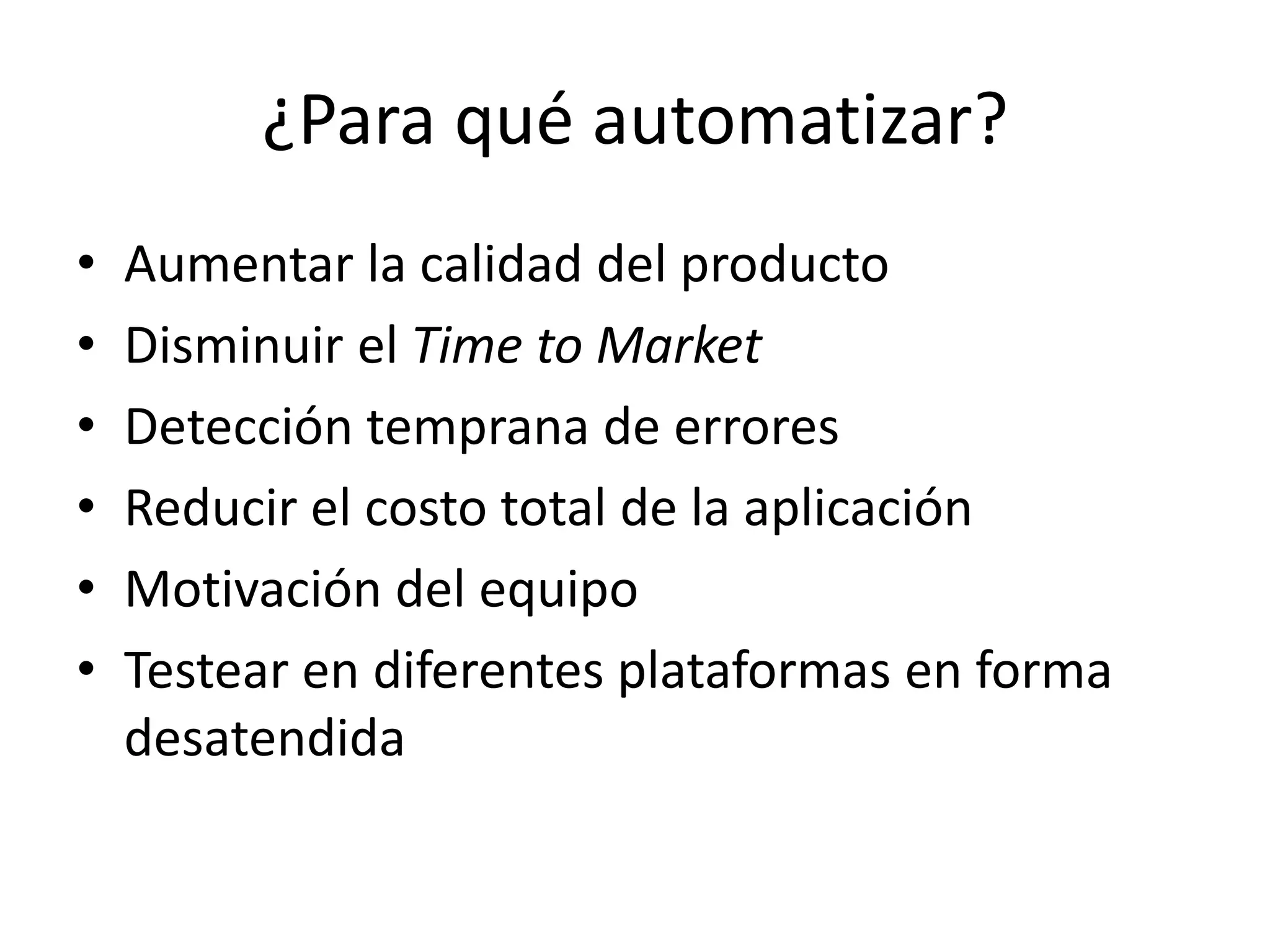 ¿Para qué automatizar?
• Aumentar la calidad del producto
• Disminuir el Time to Market
• Detección temprana de errores
• Reducir el costo total de la aplicación
• Motivación del equipo
• Testear en diferentes plataformas en forma
desatendida
 