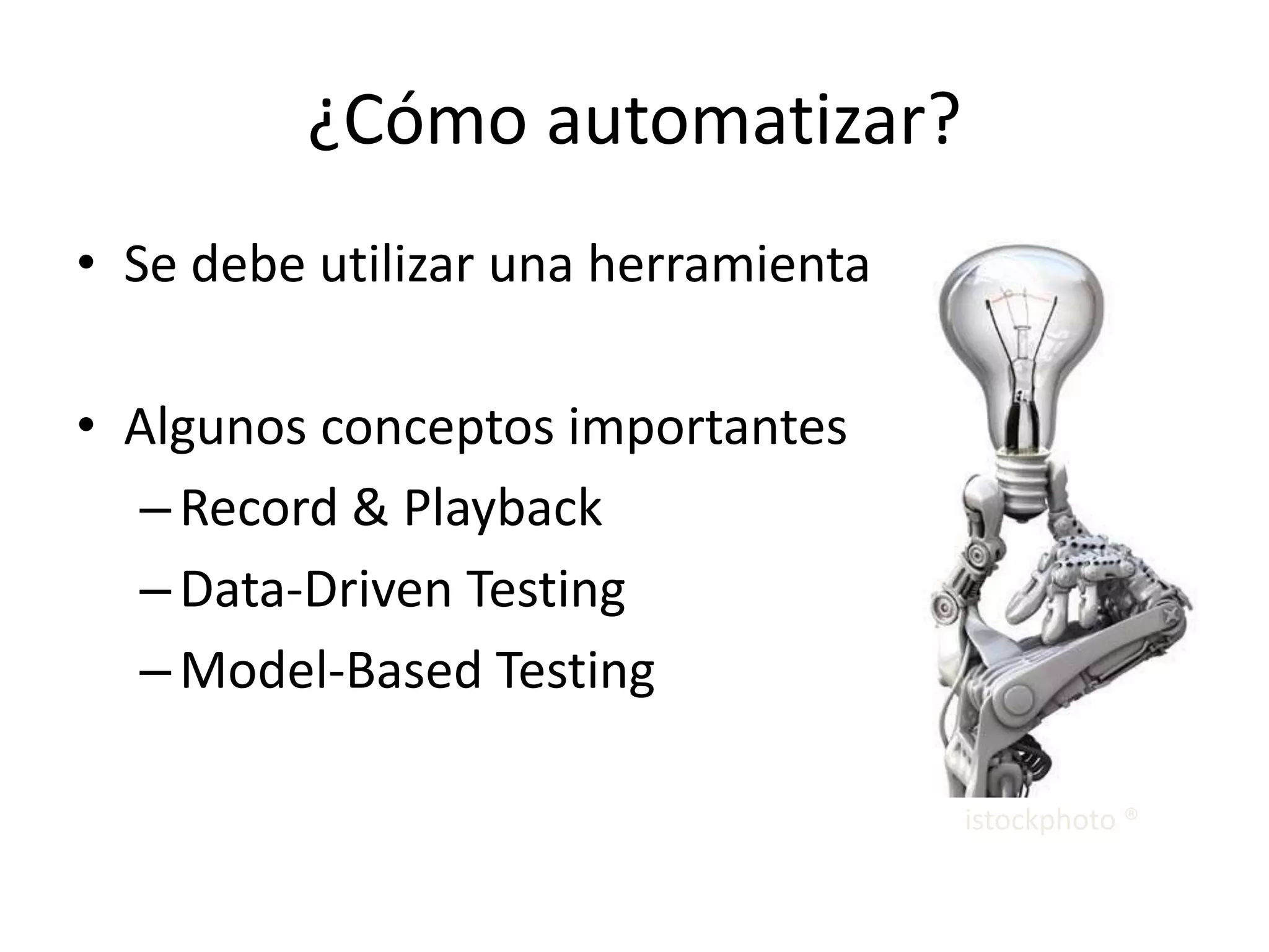 ¿Cómo automatizar?
• Se debe utilizar una herramienta
• Algunos conceptos importantes
–Record & Playback
–Data-Driven Testing
–Model-Based Testing
istockphoto ®
 